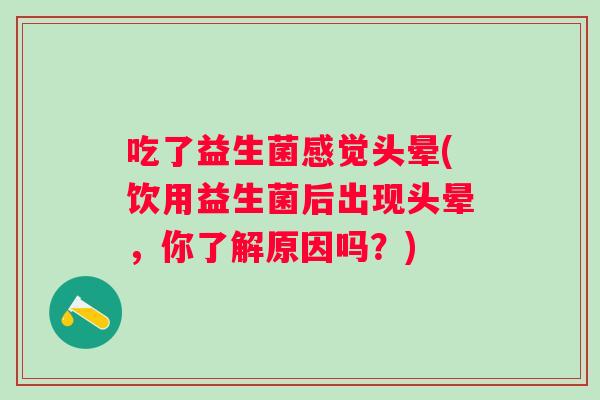 吃了益生菌感觉头晕(饮用益生菌后出现头晕，你了解原因吗？)