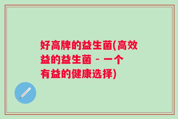 好高牌的益生菌(高效益的益生菌 - 一个有益的健康选择)