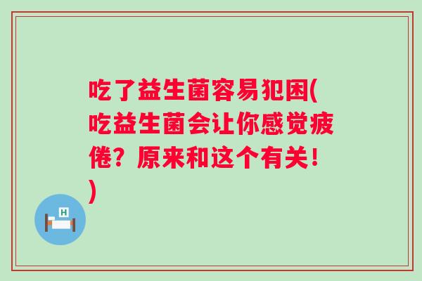 吃了益生菌容易犯困(吃益生菌会让你感觉疲倦?原来和这个有关!) 吃了益生菌容易犯困(吃益生菌会让你感觉疲倦?原来和这个有关!)