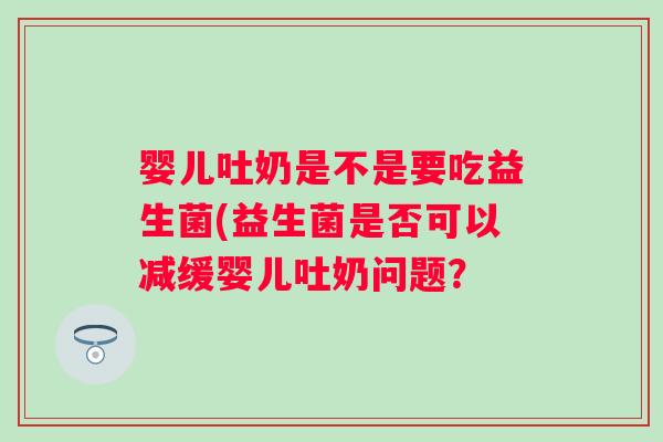 婴儿吐奶是不是要吃益生菌(益生菌是否可以减缓婴儿吐奶问题? 婴儿吐奶是不是要吃益生菌(益生菌是否可以减缓婴儿吐奶问题?