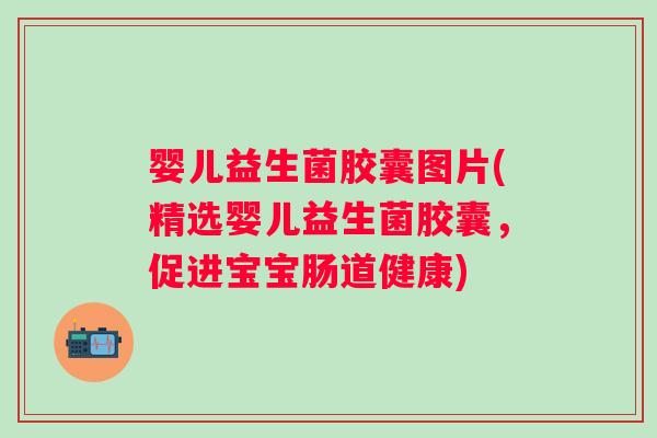 婴儿益生菌胶囊图片(精选婴儿益生菌胶囊,促进宝宝肠道健康) 婴儿益生菌胶囊图片(精选婴儿益生菌胶囊,促进宝宝肠道健康)