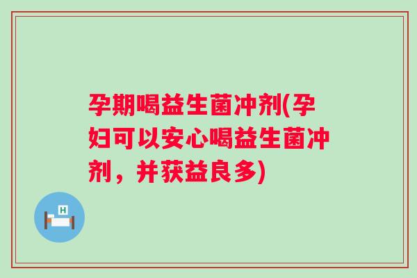 孕期喝益生菌冲剂(孕妇可以安心喝益生菌冲剂，并获益良多)