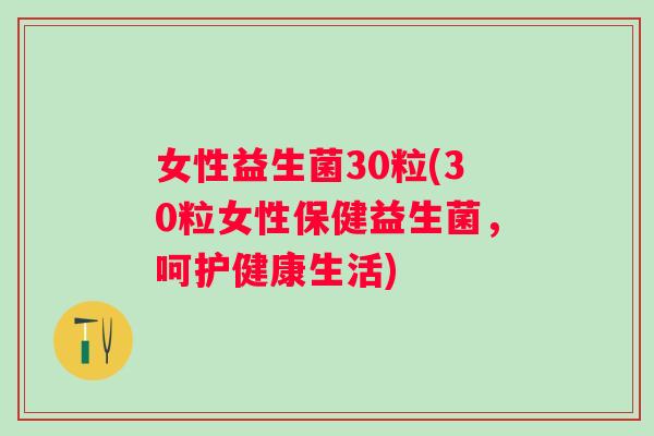 女性益生菌30粒(30粒女性保健益生菌，呵护健康生活)