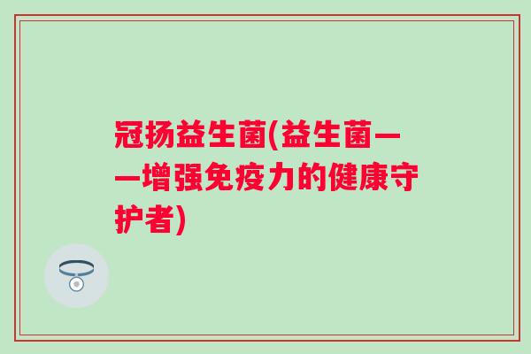 冠扬益生菌(益生菌——增强力的健康守护者)