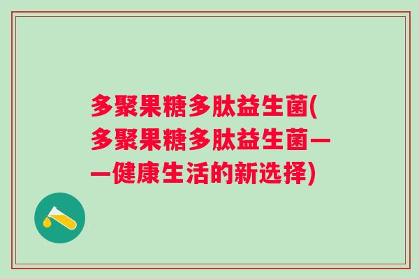 多聚果糖多肽益生菌(多聚果糖多肽益生菌——健康生活的新选择)