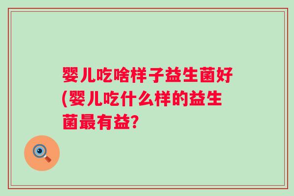 婴儿吃啥样子益生菌好(婴儿吃什么样的益生菌有益？