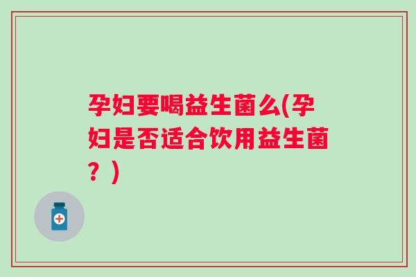 孕妇要喝益生菌么(孕妇是否适合饮用益生菌?) 孕妇要喝益生菌么(孕妇是否适合饮用益生菌?)