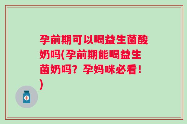 孕前期可以喝益生菌酸奶吗(孕前期能喝益生菌奶吗？孕妈咪必看！)