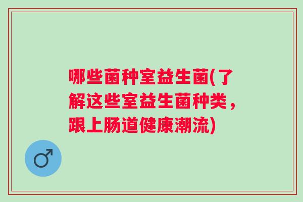 哪些菌种室益生菌(了解这些室益生菌种类，跟上肠道健康潮流)