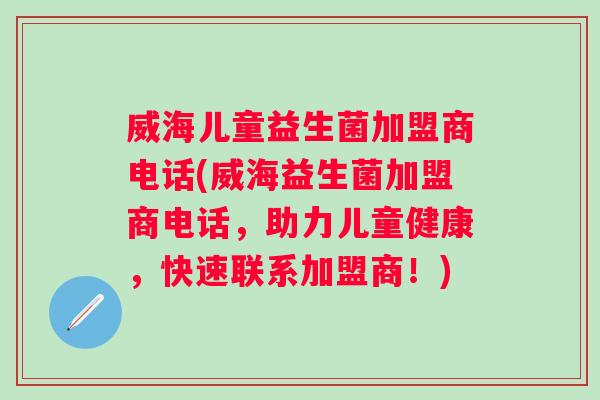 威海儿童益生菌加盟商电话(威海益生菌加盟商电话,助力儿童健康,快速联系加盟商!) 威海儿童益生菌加盟商电话(威海益生菌加盟商电话,助力儿童健康,快速联系加盟商!)