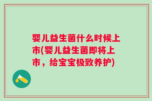 婴儿益生菌什么时候上市(婴儿益生菌即将上市,给宝宝极致养护) 婴儿益生菌什么时候上市(婴儿益生菌即将上市,给宝宝极致养护)