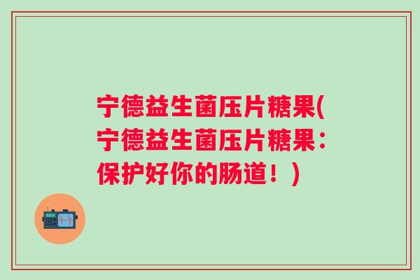 宁德益生菌压片糖果(宁德益生菌压片糖果:保护好你的肠道!) 宁德益生菌压片糖果(宁德益生菌压片糖果:保护好你的肠道!)