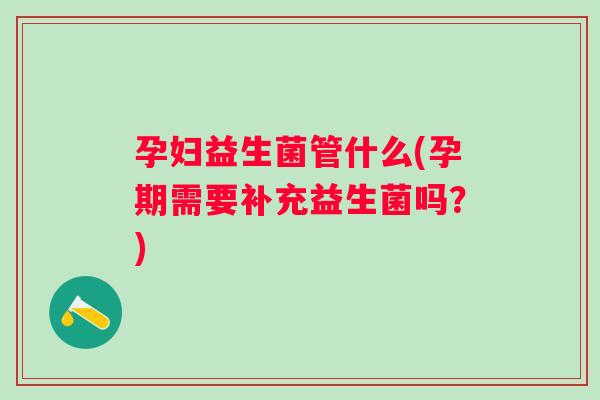 孕妇益生菌管什么(孕期需要补充益生菌吗?) 孕妇益生菌管什么(孕期需要补充益生菌吗?)