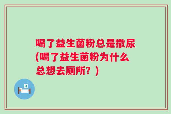 喝了益生菌粉总是撒尿(喝了益生菌粉为什么总想去厕所?) 喝了益生菌粉总是撒尿(喝了益生菌粉为什么总想去厕所?)