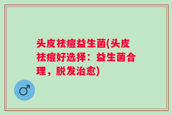 头皮祛痘益生菌(头皮祛痘好选择:益生菌合理,愈) 头皮祛痘益生菌(头皮祛痘好选择:益生菌合理,愈)