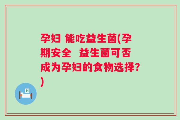 孕妇 能吃益生菌(孕期安全  益生菌可否成为孕妇的食物选择？)