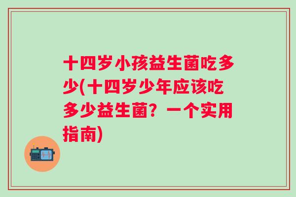 十四岁小孩益生菌吃多少(十四岁少年应该吃多少益生菌？一个实用指南)