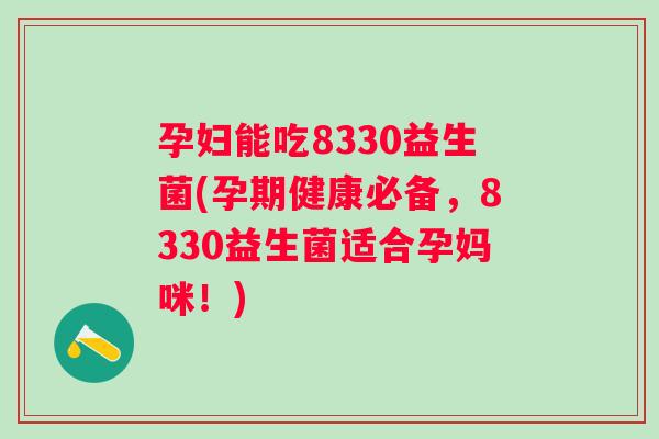孕妇能吃8330益生菌(孕期健康必备,8330益生菌适合孕妈咪!) 孕妇能吃8330益生菌(孕期健康必备,8330益生菌适合孕妈咪!)