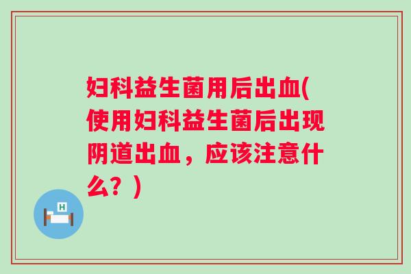 益生菌用后出(使用益生菌后出现出,应该注意什么?) 益生菌用后出(使用益生菌后出现出,应该注意什么?)