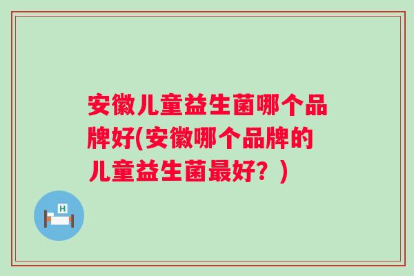 安徽儿童益生菌哪个品牌好(安徽哪个品牌的儿童益生菌好？)