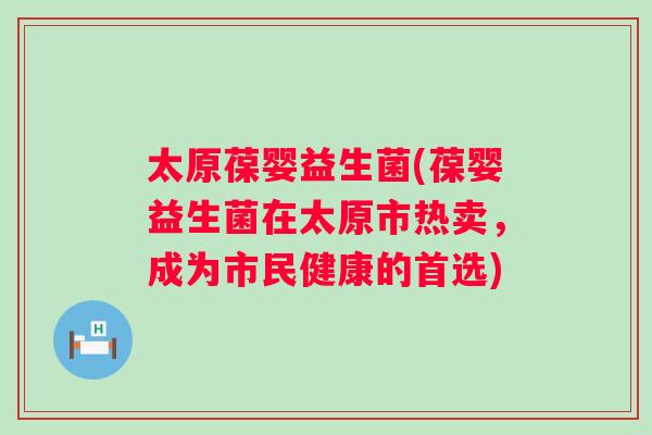 太原葆婴益生菌(葆婴益生菌在太原市热卖，成为市民健康的首选)