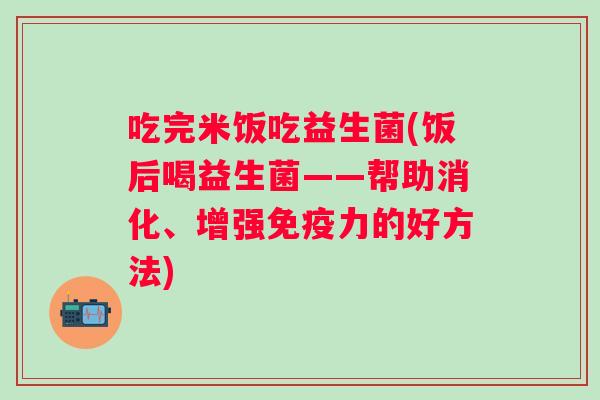 吃完米饭吃益生菌(饭后喝益生菌——帮助消化、增强力的好方法)