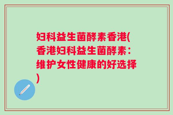 益生菌酵素香港(香港益生菌酵素:维护女性健康的好选择) 益生菌酵素香港(香港益生菌酵素:维护女性健康的好选择)