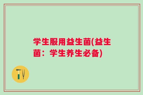 学生服用益生菌(益生菌:学生养生必备) 学生服用益生菌(益生菌:学生养生必备)
