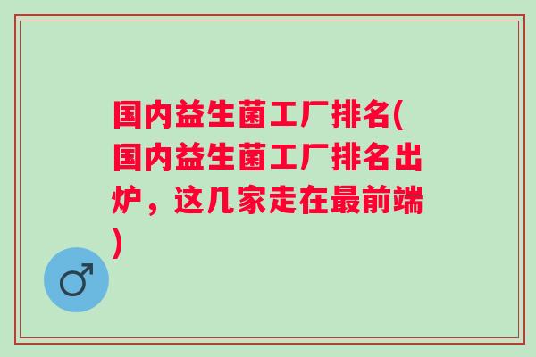 国内益生菌工厂排名(国内益生菌工厂排名出炉,这几家走在前端) 国内益生菌工厂排名(国内益生菌工厂排名出炉,这几家走在前端)