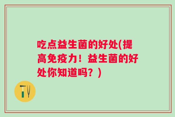 吃点益生菌的好处(提高力!益生菌的好处你知道吗?) 吃点益生菌的好处(提高力!益生菌的好处你知道吗?)