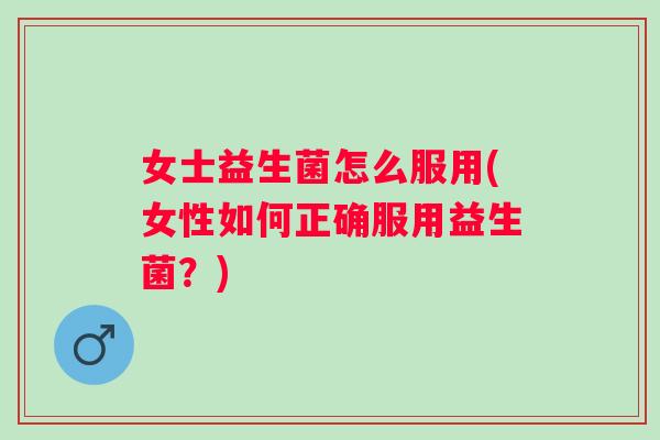 女士益生菌怎么服用(女性如何正确服用益生菌?) 女士益生菌怎么服用(女性如何正确服用益生菌?)