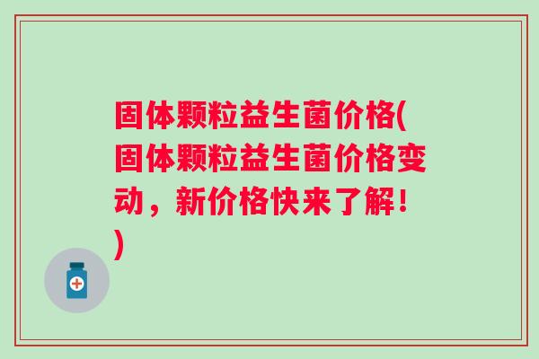 固体颗粒益生菌价格(固体颗粒益生菌价格变动,新价格快来了解!) 固体颗粒益生菌价格(固体颗粒益生菌价格变动,新价格快来了解!)