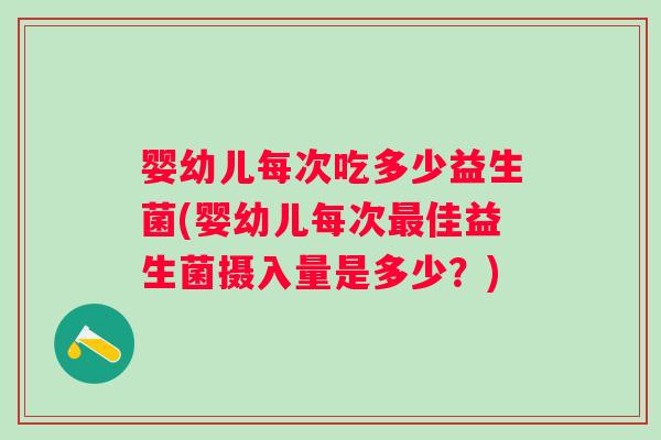 婴幼儿每次吃多少益生菌(婴幼儿每次佳益生菌摄入量是多少?) 婴幼儿每次吃多少益生菌(婴幼儿每次佳益生菌摄入量是多少?)