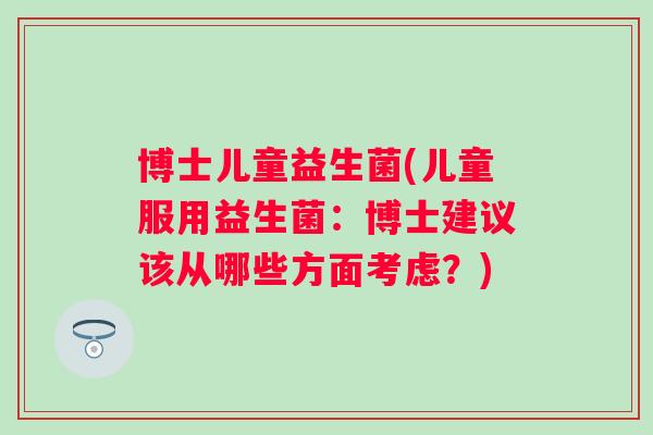 博士儿童益生菌(儿童服用益生菌:博士建议该从哪些方面考虑?) 博士儿童益生菌(儿童服用益生菌:博士建议该从哪些方面考虑?)