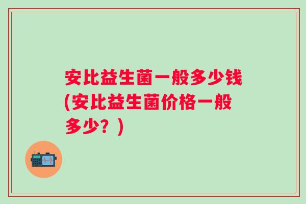 安比益生菌一般多少钱(安比益生菌价格一般多少?) 安比益生菌一般多少钱(安比益生菌价格一般多少?)