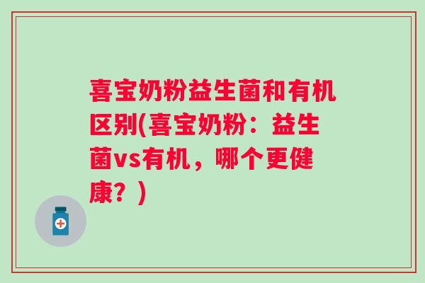 喜宝奶粉益生菌和有机区别(喜宝奶粉:益生菌vs有机,哪个更健康?) 喜宝奶粉益生菌和有机区别(喜宝奶粉:益生菌vs有机,哪个更健康?)