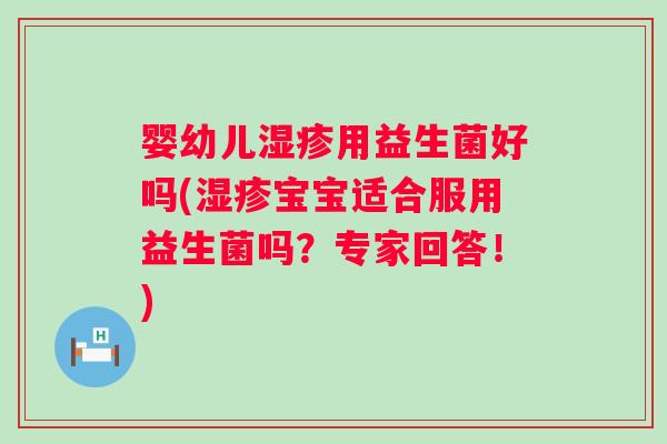 婴幼儿用益生菌好吗(宝宝适合服用益生菌吗?专家回答!) 婴幼儿用益生菌好吗(宝宝适合服用益生菌吗?专家回答!)