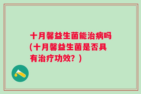 十月馨益生菌能吗(十月馨益生菌是否具有功效?) 十月馨益生菌能吗(十月馨益生菌是否具有功效?)