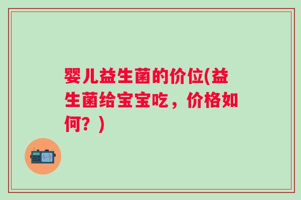 婴儿益生菌的价位(益生菌给宝宝吃,价格如何?) 婴儿益生菌的价位(益生菌给宝宝吃,价格如何?)