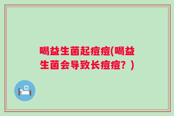 喝益生菌起痘痘(喝益生菌会导致长痘痘?) 喝益生菌起痘痘(喝益生菌会导致长痘痘?)