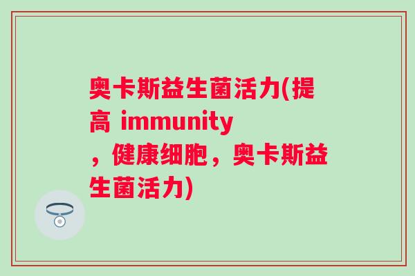 奥卡斯益生菌活力(提高 immunity，健康细胞，奥卡斯益生菌活力)