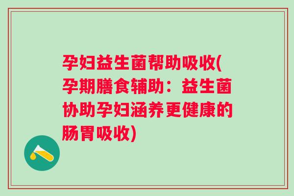 孕妇益生菌帮助吸收(孕期膳食辅助：益生菌协助孕妇涵养更健康的肠胃吸收)