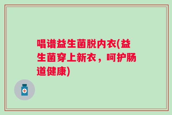 唱谱益生菌脱内衣(益生菌穿上新衣,呵护肠道健康) 唱谱益生菌脱内衣(益生菌穿上新衣,呵护肠道健康)