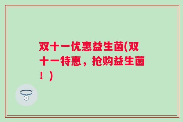 双十一优惠益生菌(双十一特惠,抢购益生菌!) 双十一优惠益生菌(双十一特惠,抢购益生菌!)