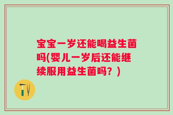 宝宝一岁还能喝益生菌吗(婴儿一岁后还能继续服用益生菌吗？)