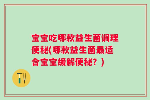 宝宝吃哪款益生菌调理(哪款益生菌适合宝宝缓解?) 宝宝吃哪款益生菌调理(哪款益生菌适合宝宝缓解?)