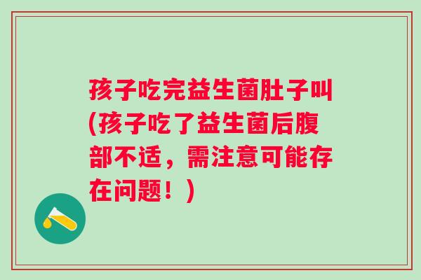 孩子吃完益生菌肚子叫(孩子吃了益生菌后腹部不适,需注意可能存在问题!) 孩子吃完益生菌肚子叫(孩子吃了益生菌后腹部不适,需注意可能存在问题!)