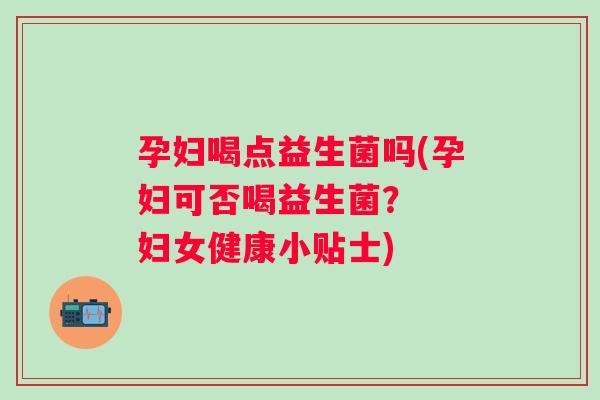 孕妇喝点益生菌吗(孕妇可否喝益生菌? 妇女健康小贴士) 孕妇喝点益生菌吗(孕妇可否喝益生菌? 妇女健康小贴士)