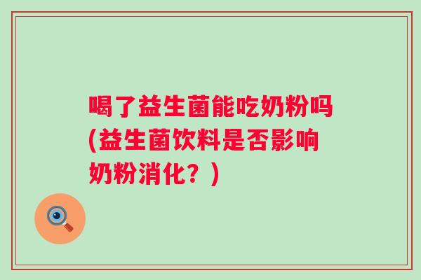 喝了益生菌能吃奶粉吗(益生菌饮料是否影响奶粉消化？)