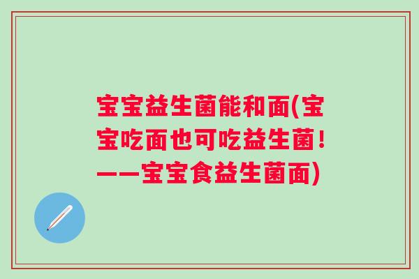 宝宝益生菌能和面(宝宝吃面也可吃益生菌！——宝宝食益生菌面)
